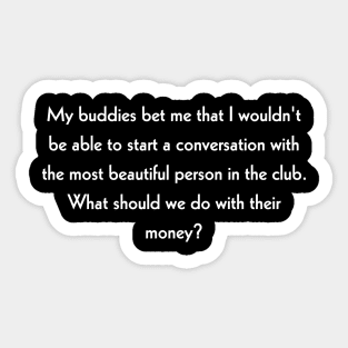 My buddies bet me that I wouldn't be able to start a conversation with the most beautiful person in the club. What should we do with their money? Sticker